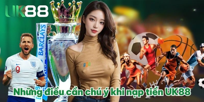 NẠP TIỀN UK88 ĐÚNG CÁCH, THAM GIA CÁ CƯỢC ONLINE TIỆN LỢI 5 Những điều cần chú ý khi nạp tiền UK88